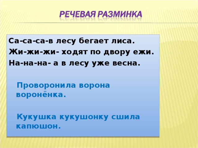 Са-са-са-в лесу бегает лиса.  Жи-жи-жи- ходят по двору ежи.  На-на-на- а в лесу уже весна.   Проворонила ворона воронёнка.   Кукушка кукушонку сшила капюшон.