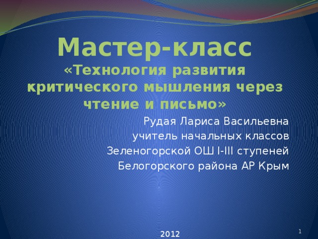 Мастер-класс  «Технология развития критического мышления через чтение и письмо» Рудая Лариса Васильевна учитель начальных классов Зеленогорской ОШ I-III ступеней Белогорского района АР Крым   2012 