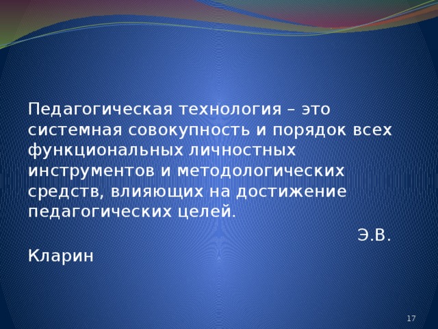 Педагогическая технология – это системная совокупность и порядок всех функциональных личностных инструментов и методологических средств, влияющих на достижение педагогических целей.  Э.В. Кларин 14 