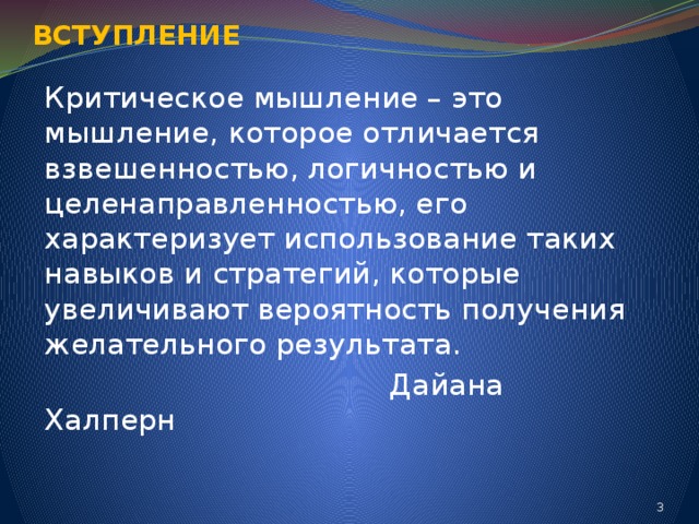ВСТУПЛЕНИЕ Критическое мышление – это мышление, которое отличается взвешенностью, логичностью и целенаправленностью, его характеризует использование таких навыков и стратегий, которые увеличивают вероятность получения желательного результата.  Дайана Халперн  