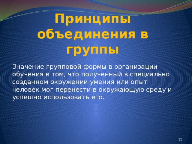 Принципы объединения в группы Значение групповой формы в организации обучения в том, что полученный в специально созданном окружении умения или опыт человек мог перенести в окружающую среду и успешно использовать его. 24 