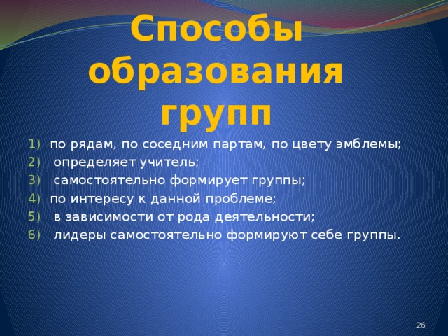 Способы образования групп по рядам, по соседним партам, по цвету эмблемы;  определяет учитель;  самостоятельно формирует группы; по интересу к данной проблеме;  в зависимости от рода деятельности;  лидеры самостоятельно формируют себе группы. 24 
