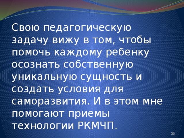 Свою педагогическую задачу вижу в том, чтобы помочь каждому ребенку осознать собственную уникальную сущность и создать условия для саморазвития. И в этом мне помогают приемы технологии РКМЧП. 24 