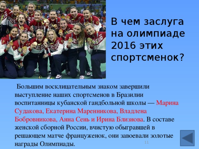 В чем заслуга на олимпиаде 2016 этих спортсменок?  Большим восклицательным знаком завершили выступление наших спортсменов в Бразилии воспитанницы кубанской гандбольной школы — Марина Судакова, Екатерина Маренникова, Владлена Бобровникова, Анна Сень и Ирина Близнова . В составе женской сборной России, вчистую обыгравшей в решающем матче француженок, они завоевали золотые награды Олимпиады.