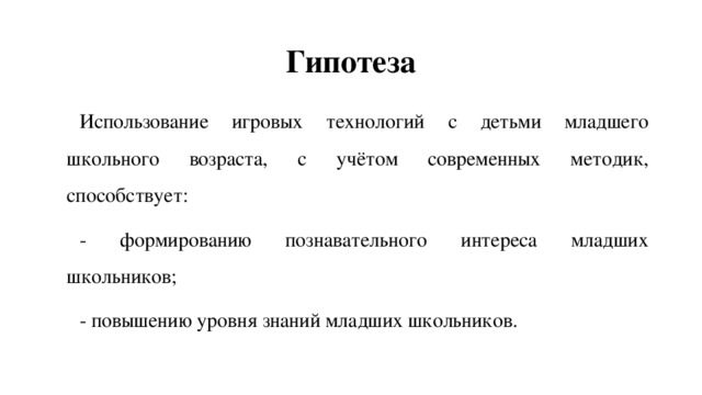 Гипотеза Использование игровых технологий с детьми младшего школьного возраста, с учётом современных методик, способствует: - формированию познавательного интереса младших школьников; - повышению уровня знаний младших школьников. 