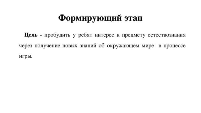 Формирующий этап Цель - пробудить у ребят интерес к предмету естествознания через получение новых знаний об окружающем мире в процессе игры. 