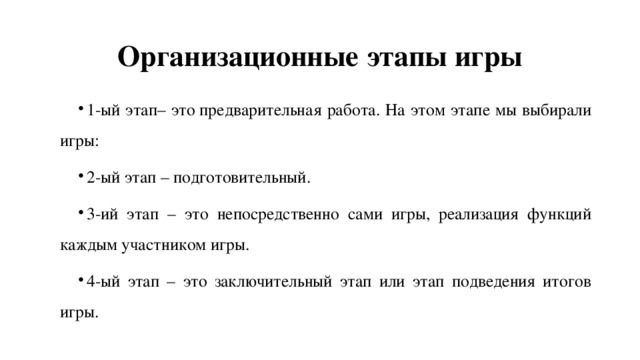 Организационные этапы игры 1-ый этап– это предварительная работа. На этом этапе мы выбирали игры: 2-ый этап – подготовительный. 3-ий этап – это непосредственно сами игры, реализация функций каждым участником игры. 4-ый этап – это заключительный этап или этап подведения итогов игры. 