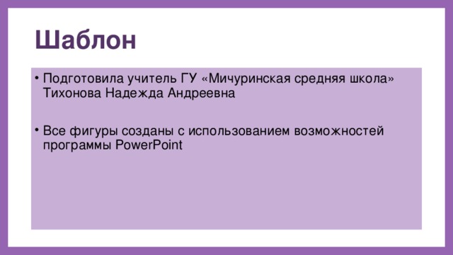 Шаблон Подготовила учитель ГУ «Мичуринская средняя школа» Тихонова Надежда Андреевна Все фигуры созданы с использованием возможностей программы PowerPoint 