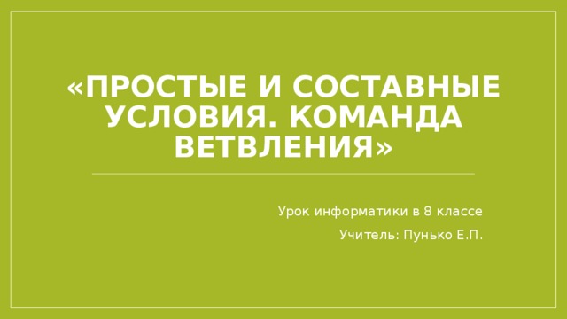 «Простые и составные условия. Команда ветвления»   Урок информатики в 8 классе Учитель: Пунько Е.П.