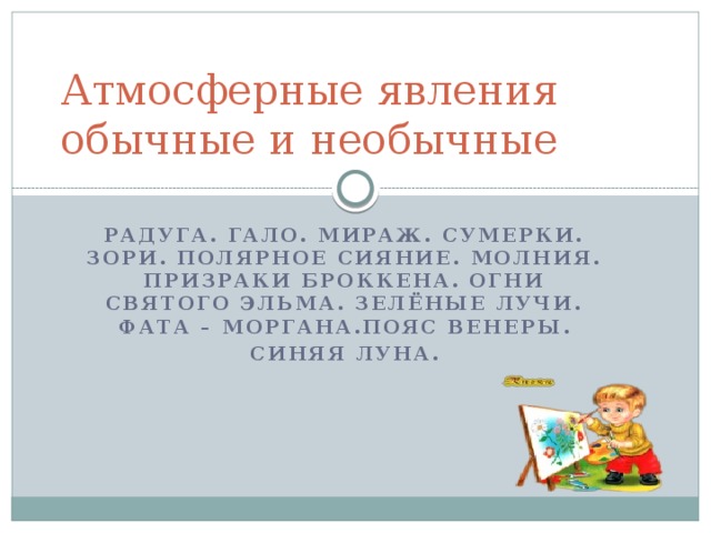 Атмосферные явления  обычные и необычные Радуга. Гало. Мираж. Сумерки. Зори. полярное сияние. Молния. призраки Броккена. огни святого Эльма. Зелёные лучи. Фата – моргана.Пояс Венеры. синяя луна. 