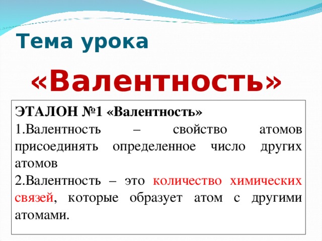 Тема урока «Валентность»  ЭТАЛОН №1 «Валентность» 1.Валентность – свойство атомов присоединять определенное число других атомов 2.Валентность – это количество химических связей , которые образует атом с другими атомами.