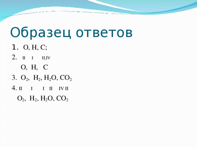 Образец ответов 1. О, Н, С; 2. II  I  II , IV  О, Н, С 3. О 2 , Н 2 , Н 2 О, СО 2 4. II  I I  II IV II  О 2 , Н 2 , Н 2 О, СО 2