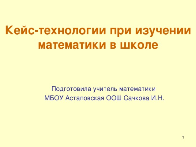 Кейс-технологии при изучении математики в школе Подготовила учитель математики  МБОУ Астаповская ООШ Сачкова И.Н.  