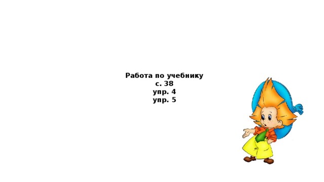 Работа по учебнику  с. 38  упр. 4  упр. 5 