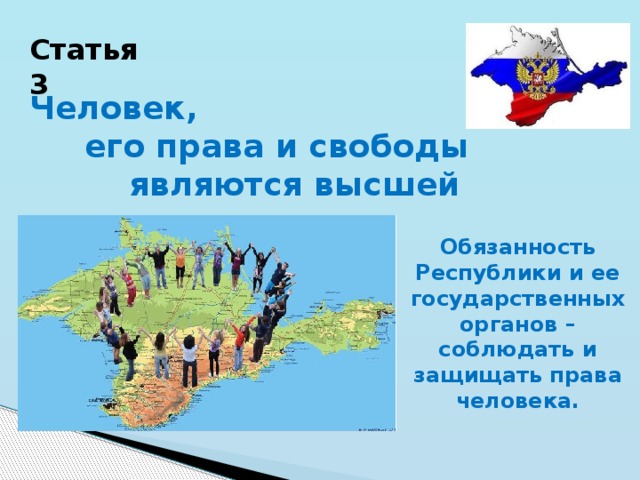 Статья 3 Человек,  его права и свободы  являются высшей ценностью. Обязанность Республики и ее государственных органов – соблюдать и защищать права человека. 