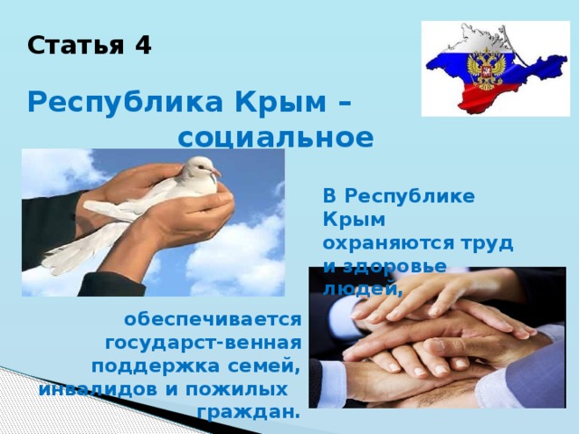 Статья 4 Республика Крым –  социальное государство. В Республике Крым охраняются труд и здоровье людей, обеспечивается государст-венная поддержка семей, инвалидов и пожилых граждан. 