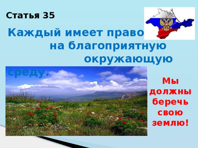 Статья 35 Каждый имеет право  на благоприятную  окружающую среду. Мы должны беречь свою землю! 
