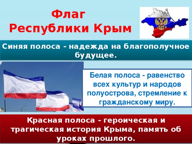 Флаг Республики Крым Синяя полоса - надежда на благополучное будущее. Белая полоса - равенство всех культур и народов полуострова, стремление к гражданскому миру. Красная полоса - героическая и трагическая история Крыма, память об уроках прошлого. 