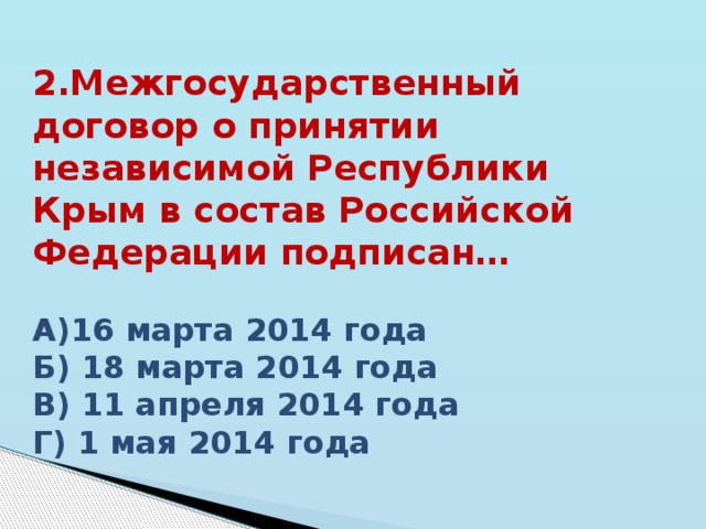 2.Межгосударственный договор о принятии независимой Республики Крым в состав Российской Федерации подписан…  А)16 марта 2014 года Б) 18 марта 2014 года В) 11 апреля 2014 года Г) 1 мая 2014 года   