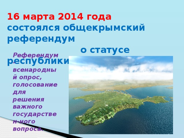 16 марта 2014 года состоялся общекрымский референдум  о статусе республики. Референдум - всенародный опрос, голосование для решения важного государствен-ного вопроса. 