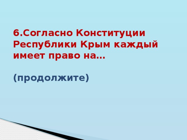 6.Согласно Конституции Республики Крым каждый имеет право на… (продолжите) 