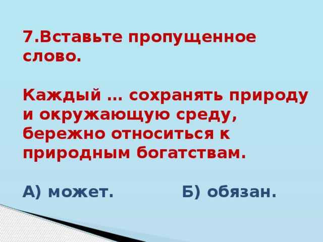 7.Вставьте пропущенное слово.  Каждый … сохранять природу и окружающую среду, бережно относиться к природным богатствам. А) может. Б) обязан. 