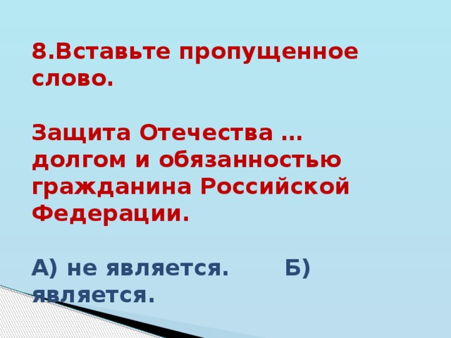 8.Вставьте пропущенное слово.   Защита Отечества … долгом и обязанностью гражданина Российской Федерации.  А) не является. Б) является.  