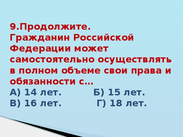 9.Продолжите. Гражданин Российской Федерации может самостоятельно осуществлять в полном объеме свои права и обязанности с… А) 14 лет. Б) 15 лет. В) 16 лет. Г) 18 лет. 
