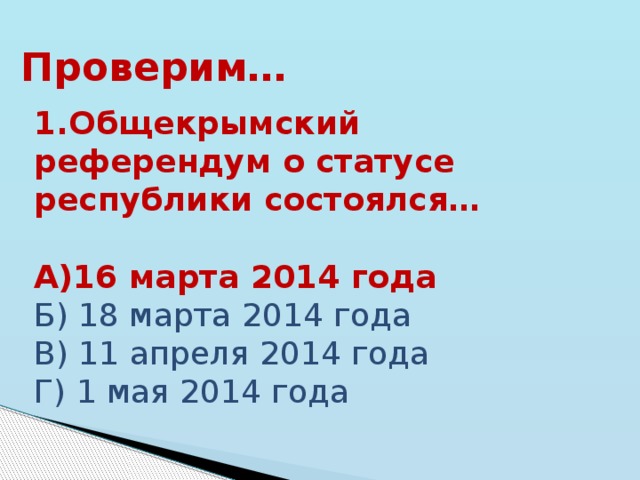 Проверим… 1.Общекрымский референдум о статусе республики состоялся… А)16 марта 2014 года Б) 18 марта 2014 года В) 11 апреля 2014 года Г) 1 мая 2014 года 
