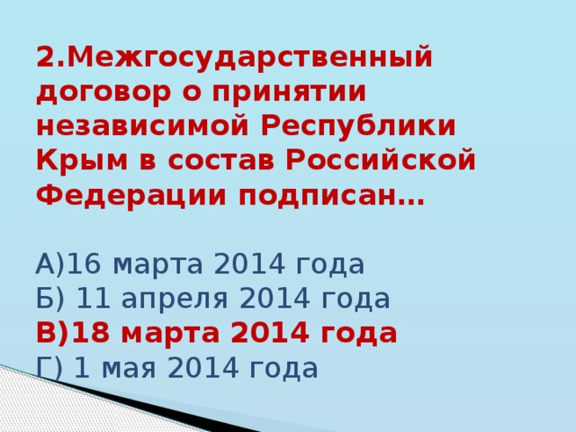 2.Межгосударственный договор о принятии независимой Республики Крым в состав Российской Федерации подписан…  А)16 марта 2014 года Б) 11 апреля 2014 года В)18 марта 2014 года Г) 1 мая 2014 года   