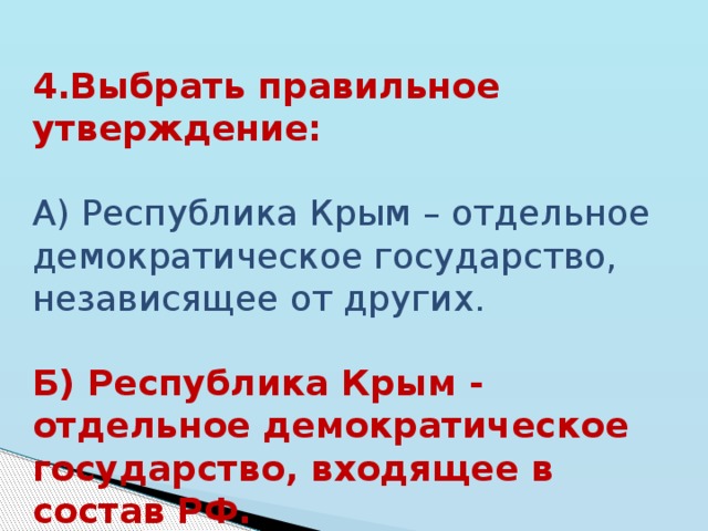 4.Выбрать правильное утверждение: А) Республика Крым – отдельное демократическое государство, независящее от других. Б) Республика Крым - отдельное демократическое государство, входящее в состав РФ. 