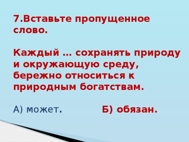 7.Вставьте пропущенное слово.  Каждый … сохранять природу и окружающую среду, бережно относиться к природным богатствам. А) может . Б) обязан. 