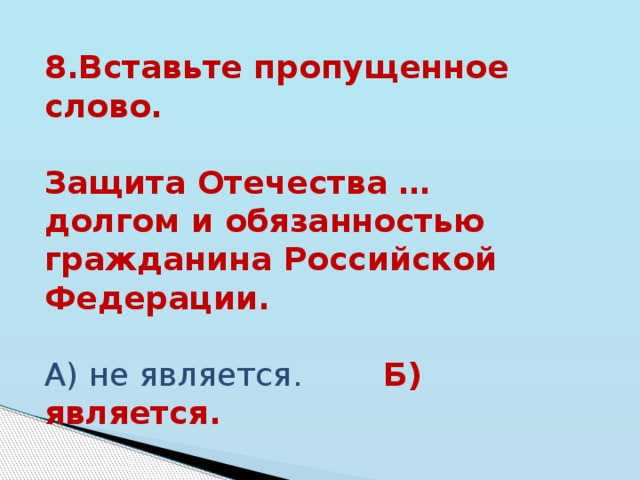 8.Вставьте пропущенное слово.   Защита Отечества … долгом и обязанностью гражданина Российской Федерации.  А) не является. Б) является.  