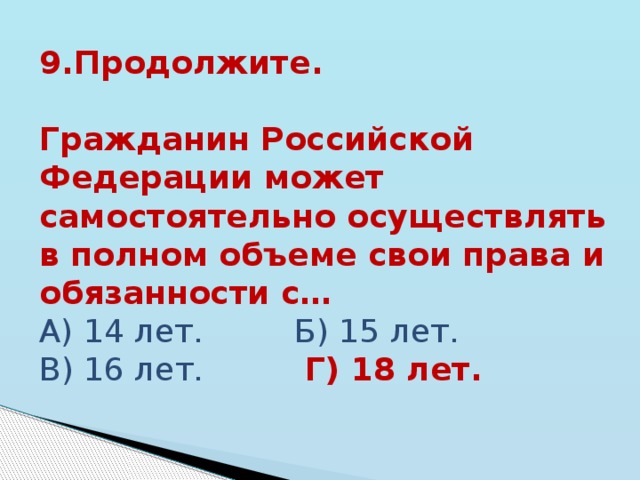 9.Продолжите.  Гражданин Российской Федерации может самостоятельно осуществлять в полном объеме свои права и обязанности с… А) 14 лет. Б) 15 лет. В) 16 лет. Г) 18 лет. 