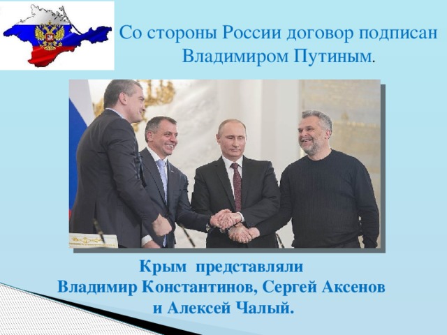 Со стороны России договор подписан Владимиром Путиным . Крым представляли Владимир Константинов, Сергей Аксенов и Алексей Чалый. 
