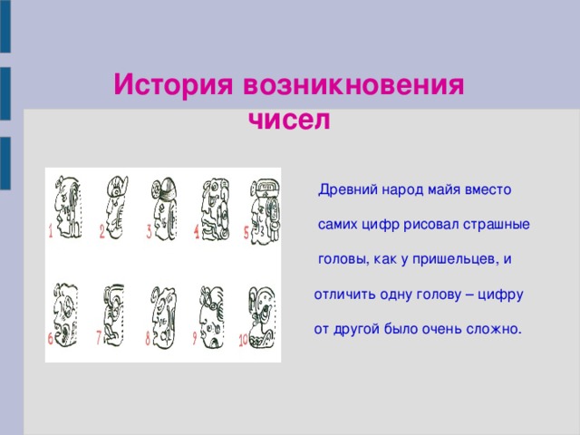 История возникновения чисел  Древний народ майя вместо  самих цифр рисовал страшные  головы, как у пришельцев, и отличить одну голову – цифру от другой было очень сложно.