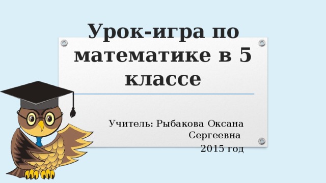 Урок-игра по математике в 5 классе Учитель: Рыбакова Оксана Сергеевна 2015 год