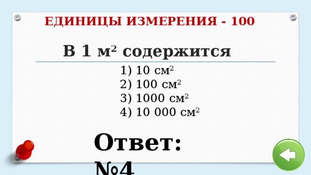 ЕДИНИЦЫ ИЗМЕРЕНИЯ - 100 В 1 м 2  содержится     1) 10 см 2   2) 100 см 2  3) 1000 см 2   4) 10 000 см 2 Ответ: №4