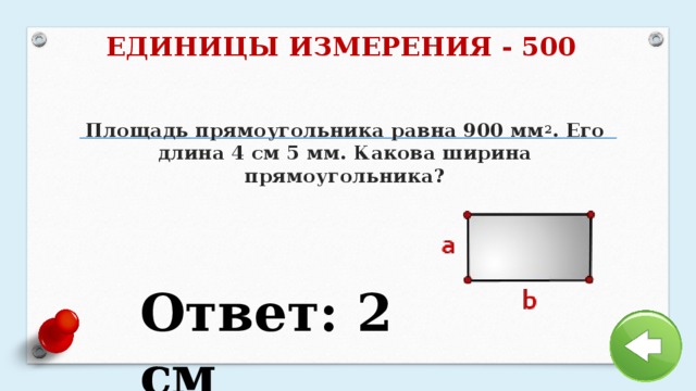 ЕДИНИЦЫ ИЗМЕРЕНИЯ - 500 Площадь прямоугольника равна 900 мм 2 . Его длина 4 см 5 мм. Какова ширина прямоугольника? Ответ: 2 см