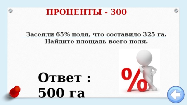 ПРОЦЕНТЫ - 300 Засеяли 65% поля, что составило 325 га. Найдите площадь всего поля. Ответ : 500 га