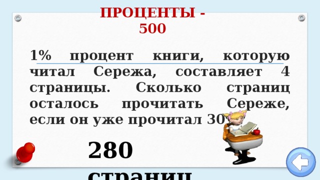 ПРОЦЕНТЫ - 500  1% процент книги, которую читал Сережа, составляет 4 страницы. Сколько страниц осталось прочитать Сереже, если он уже прочитал 30%? 280 страниц