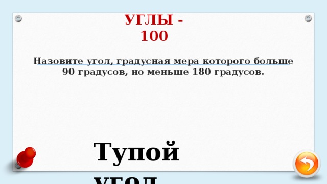 УГЛЫ - 100 Назовите угол, градусная мера которого больше 90 градусов, но меньше 180 градусов.   Тупой угол