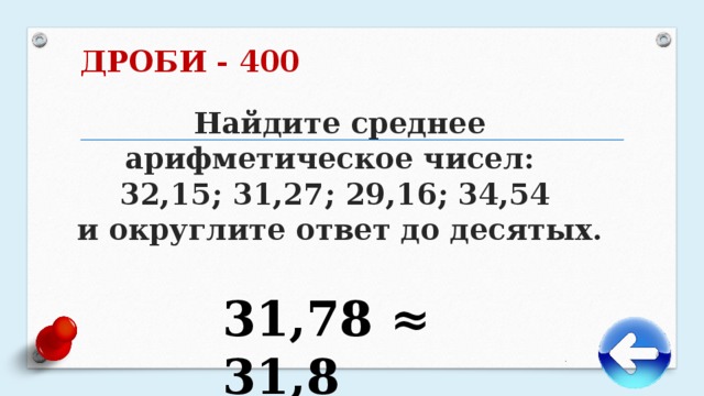 ДРОБИ - 400   Найдите среднее арифметическое чисел: 32,15; 31,27; 29,16; 34,54 и округлите ответ до десятых. 31,78 ≈ 31,8