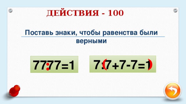 ДЕЙСТВИЯ - 100 Поставь знаки, чтобы равенства были верными :  ( ) 7:7+7-7=1 7777=1