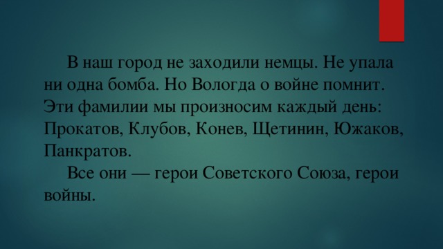  В наш город не заходили немцы. Не упала ни одна бомба. Но Вологда о войне помнит. Эти фамилии мы произносим каждый день: Прокатов, Клубов, Конев, Щетинин, Южаков, Панкратов.  Все они — герои Советского Союза, герои войны. 