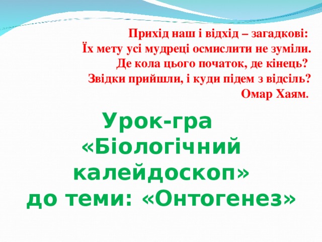 Прихід наш і відхід – загадкові:  Їх мету усі мудреці осмислити не зуміли.  Де кола цього початок, де кінець?  Звідки прийшли, і куди підем з відсіль?  Омар Хаям .   Урок-гра «Біологічний калейдоскоп» до теми: «Онтогенез» 