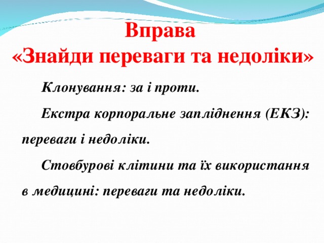 Вправа  «Знайди переваги та недоліки» Клонування: за і проти. Екстра корпоральне запліднення (ЕКЗ): переваги і недоліки. Стовбурові клітини та їх використання в медицині: переваги та недоліки. 