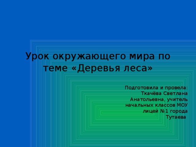 Урок окружающего мира по теме «Деревья леса» Подготовила и провела: Ткачёва Светлана Анатольевна, учитель начальных классов МОУ лицей №1 города Тутаева 