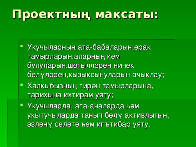 Проектның максаты:   Укучыларның ата-бабаларын,ерак тамырларын,аларның кем булуларын,шөгылләрен ничек белүләрен,кызыксынуларын ачыклау; Халкыбызның тирән тамырларына, тарихына ихтирам уяту; Укучыларда, ата-аналарда һәм укытучыларда танып белү активлыгын, эзләнү сәләте һәм иг ътибар уяту. 