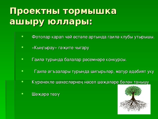 Проектны тормышка ашыру юллары:   Фотолар карап чәй өстәле артында гаилә клубы утырышы. «Кыңгырау» гәҗите чыгару  Гаилә турында балалар рәсемнәре конкурсы.   Гаилә әгъзалары турында шигырьләр, матур әдәбият уку Күренекле шәхесләрнең нәсел шәҗәләре бәлән танышу  Шәҗәрә төзү  